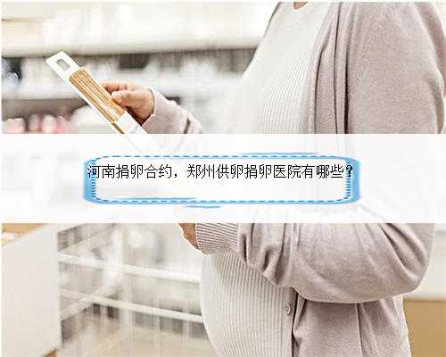 河南捐卵合约，郑州供卵捐卵医院有哪些？