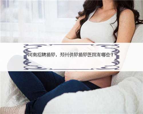 河南招聘捐卵，郑州供卵捐卵医院有哪些？