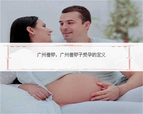 广州借卵，广州借卵子受孕的定义