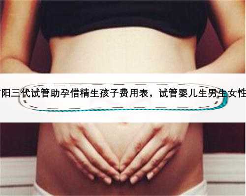 2023信阳三代试管助孕借精生孩子费用表，试管婴儿生男生女性别指南